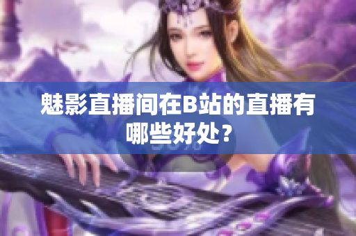 魅影直播间在B站的直播有哪些好处？