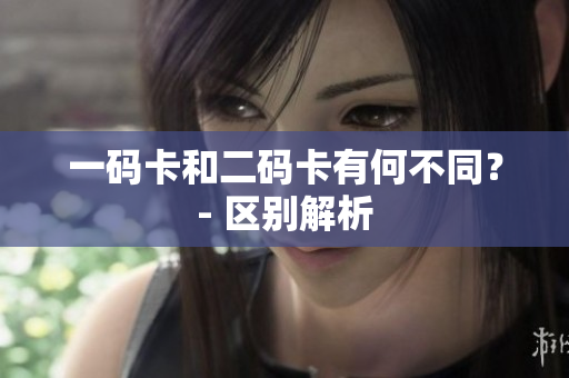 一码卡和二码卡有何不同？- 区别解析