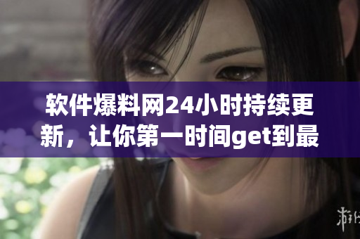 软件爆料网24小时持续更新，让你第一时间get到最新软件资讯！