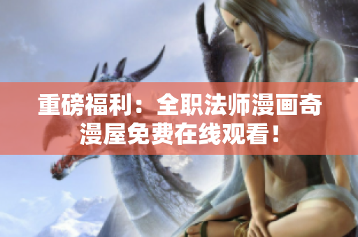 重磅福利：全职法师漫画奇漫屋免费在线观看！