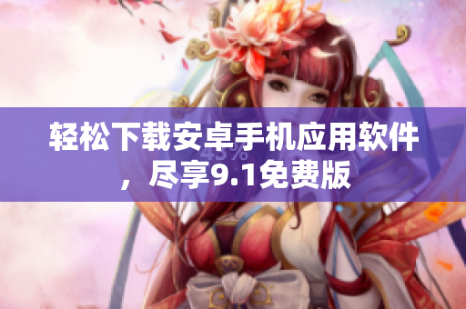 轻松下载安卓手机应用软件，尽享9.1免费版