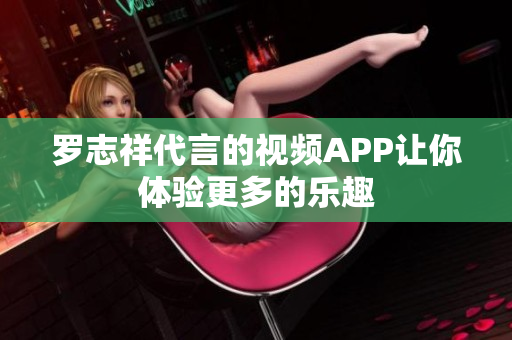 罗志祥代言的视频APP让你体验更多的乐趣