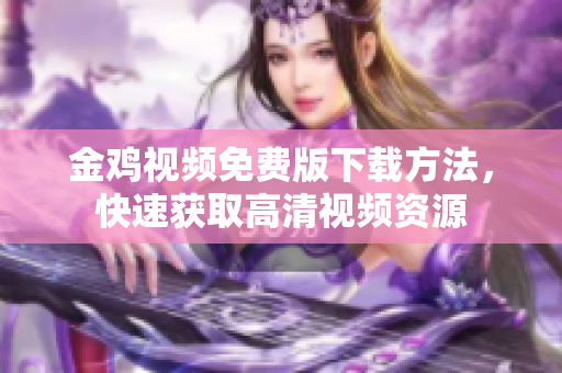 金鸡视频免费版下载方法，快速获取高清视频资源