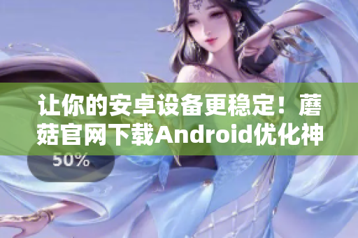 让你的安卓设备更稳定！蘑菇官网下载Android优化神器