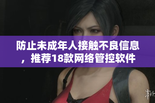 防止未成年人接触不良信息，推荐18款网络管控软件