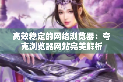 高效稳定的网络浏览器：夸克浏览器网站完美解析