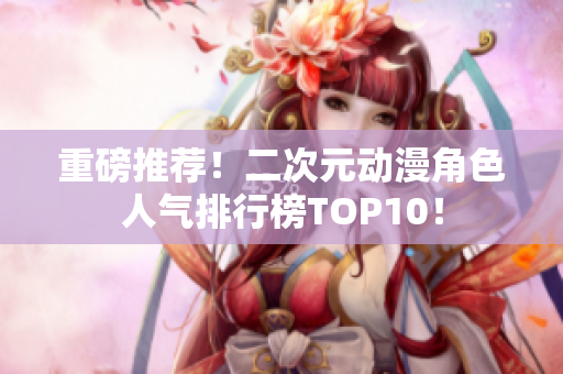 重磅推荐！二次元动漫角色人气排行榜TOP10！