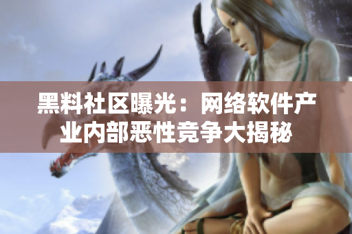 黑料社区曝光：网络软件产业内部恶性竞争大揭秘