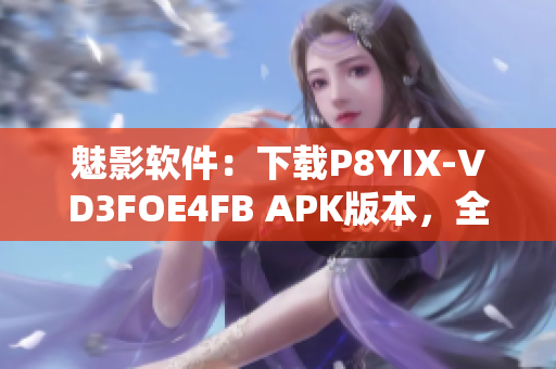 魅影软件：下载P8YIX-VD3FOE4FB APK版本，全面解锁功能