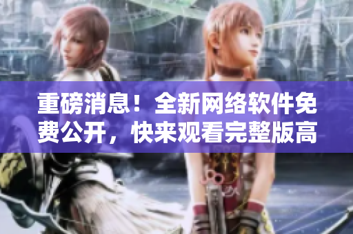重磅消息！全新网络软件免费公开，快来观看完整版高清中文！