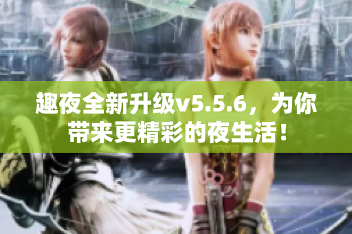 趣夜全新升级v5.5.6，为你带来更精彩的夜生活！