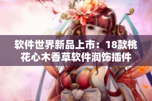 软件世界新品上市：18款桃花心木香草软件润饰插件