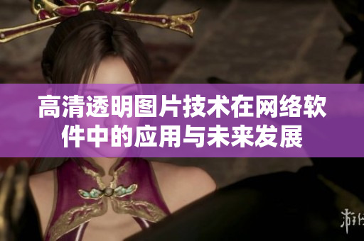 高清透明图片技术在网络软件中的应用与未来发展