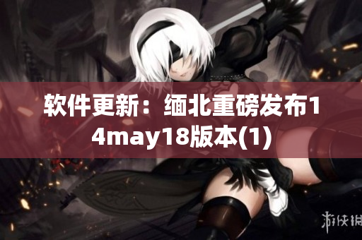软件更新：缅北重磅发布14may18版本(1)