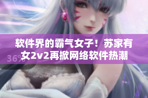 软件界的霸气女子！苏家有女2v2再掀网络软件热潮