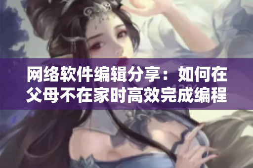网络软件编辑分享：如何在父母不在家时高效完成编程任务？