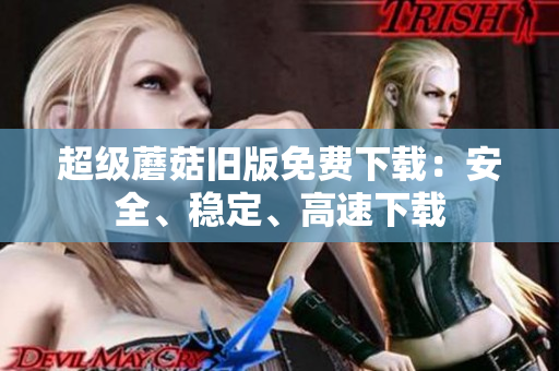 超级蘑菇旧版免费下载：安全、稳定、高速下载
