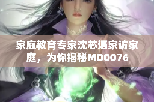 家庭教育专家沈芯语家访家庭，为你揭秘MD0076