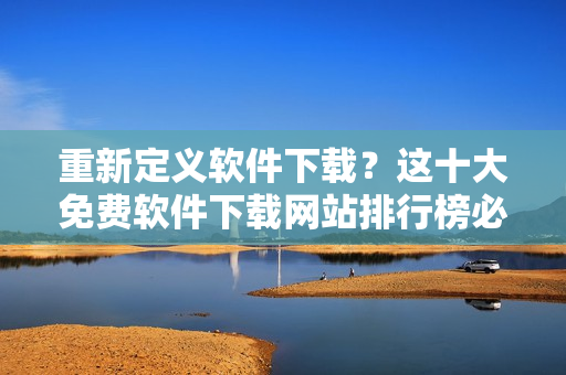 重新定义软件下载？这十大免费软件下载网站排行榜必须知道！