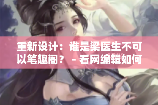 重新设计：谁是梁医生不可以笔趣阁？ - 看网编辑如何揭开神秘面纱