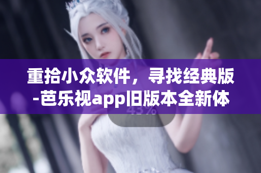 重拾小众软件，寻找经典版-芭乐视app旧版本全新体验
