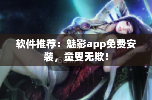 软件推荐：魅影app免费安装，童叟无欺！