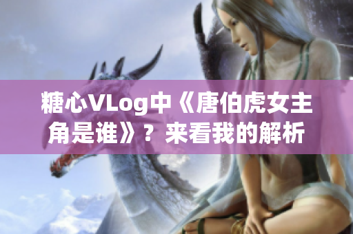 糖心VLog中《唐伯虎女主角是谁》？来看我的解析