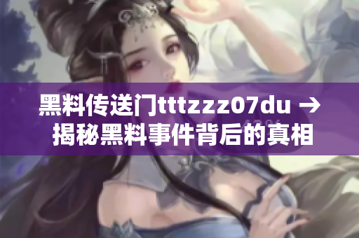 黑料传送门tttzzz07du → 揭秘黑料事件背后的真相