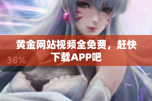 黄金网站视频全免费，赶快下载APP吧