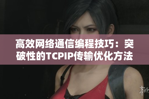 高效网络通信编程技巧：突破性的TCPIP传输优化方法