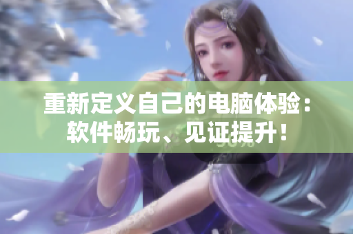 重新定义自己的电脑体验：软件畅玩、见证提升！