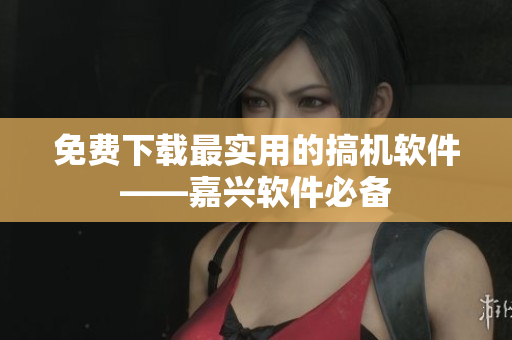 免费下载最实用的搞机软件——嘉兴软件必备