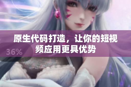 原生代码打造，让你的短视频应用更具优势