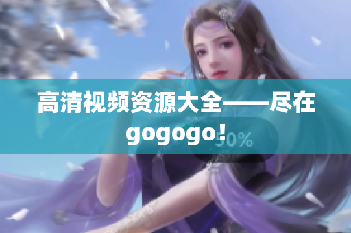 高清视频资源大全——尽在gogogo！