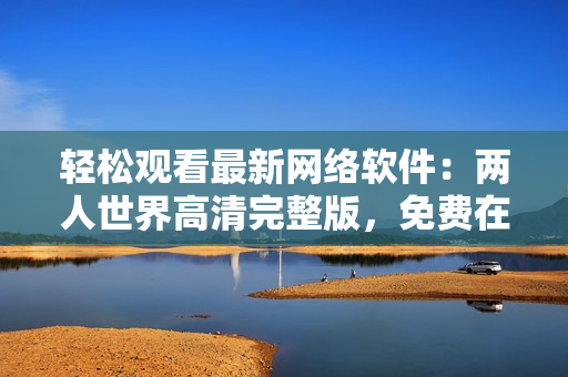 轻松观看最新网络软件：两人世界高清完整版，免费在线观看