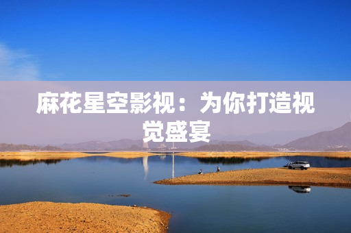 麻花星空影视：为你打造视觉盛宴