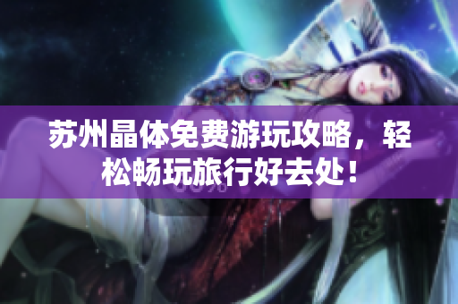 苏州晶体免费游玩攻略，轻松畅玩旅行好去处！
