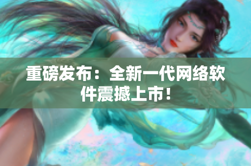 重磅发布：全新一代网络软件震撼上市！