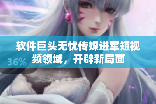 软件巨头无忧传媒进军短视频领域，开辟新局面