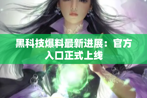 黑科技爆料最新进展：官方入口正式上线