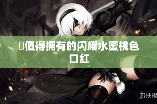妳值得拥有的闪耀水蜜桃色口红