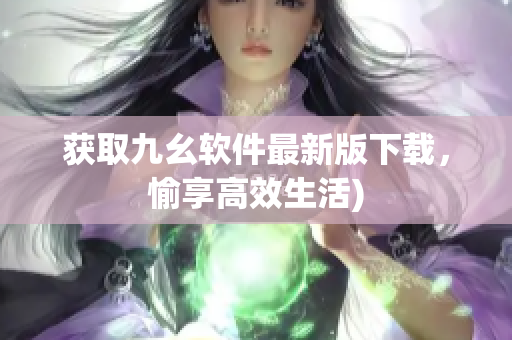 获取九幺软件最新版下载，愉享高效生活)