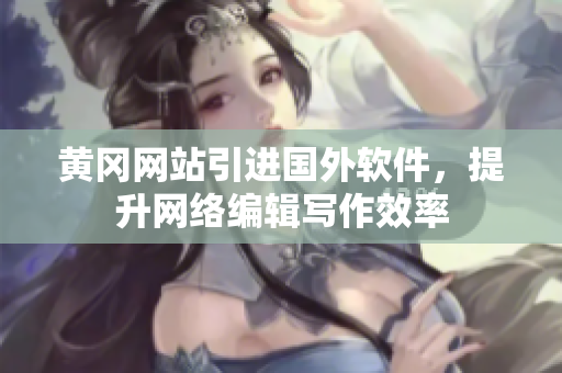 黄冈网站引进国外软件，提升网络编辑写作效率