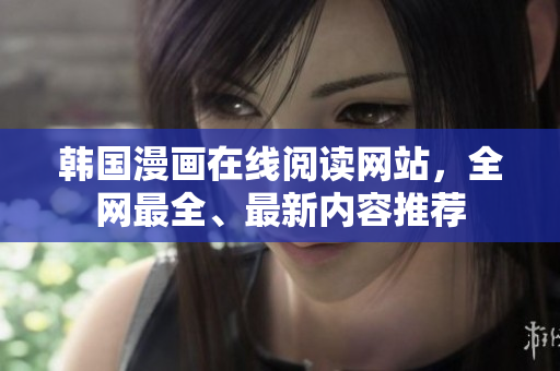 韩国漫画在线阅读网站，全网最全、最新内容推荐