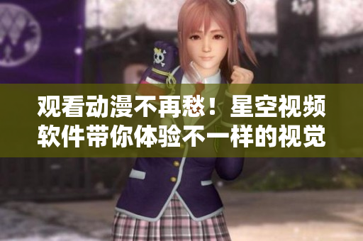 观看动漫不再愁！星空视频软件带你体验不一样的视觉盛宴