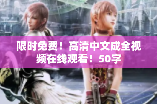 限时免费！高清中文成全视频在线观看！50字