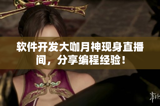 软件开发大咖月神现身直播间，分享编程经验！