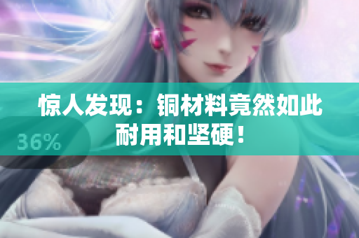惊人发现：铜材料竟然如此耐用和坚硬！