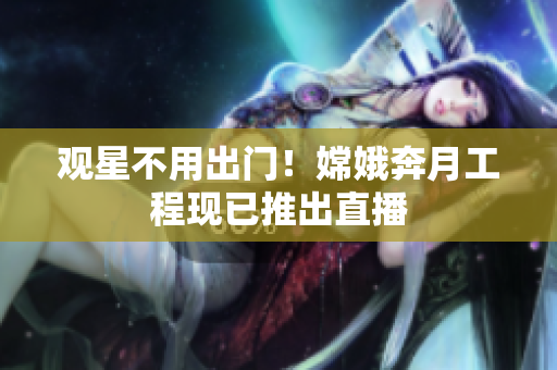 观星不用出门！嫦娥奔月工程现已推出直播