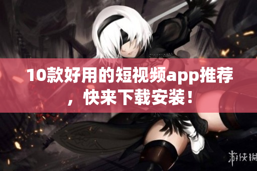 10款好用的短视频app推荐，快来下载安装！